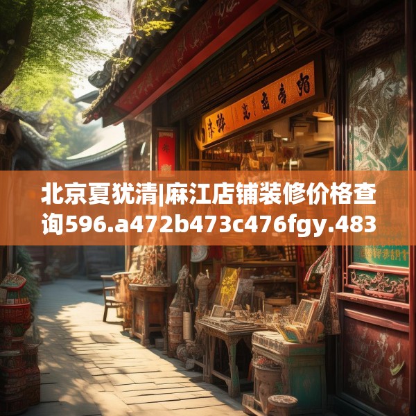 北京夏犹清|麻江店铺装修价格查询596.a472b473c476fgy.48376658