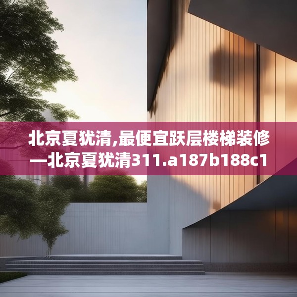 北京夏犹清,最便宜跃层楼梯装修—北京夏犹清311.a187b188c191fgy.198fds