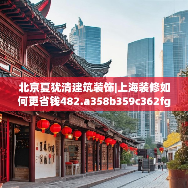 北京夏犹清建筑装饰|上海装修如何更省钱482.a358b359c362fgy.369xczxv