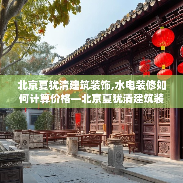 北京夏犹清建筑装饰,水电装修如何计算价格—北京夏犹清建筑装饰622.a498b499c502fgy509