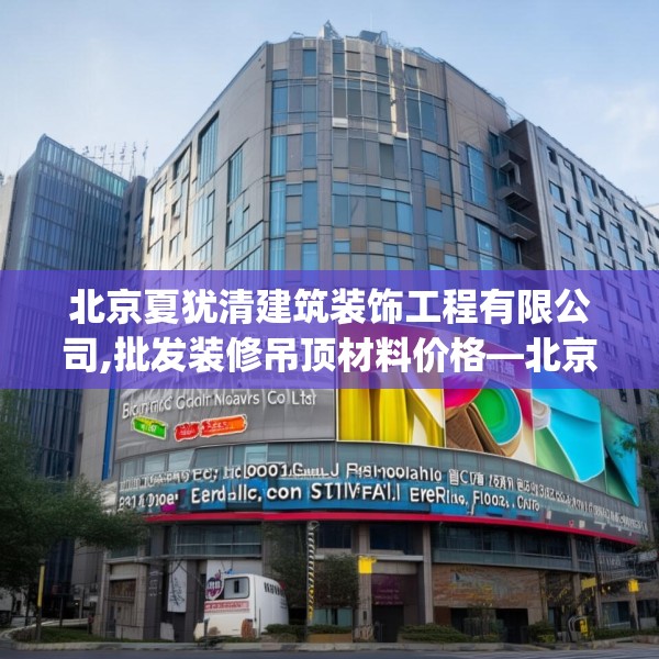 北京夏犹清建筑装饰工程有限公司,批发装修吊顶材料价格—北京夏犹清建筑装饰工程有限公司182.a58b59c62fgy.6976681