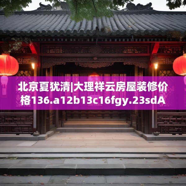 北京夏犹清|大理祥云房屋装修价格136.a12b13c16fgy.23sdA