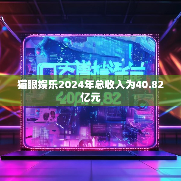 猫眼娱乐2024年总收入为40.82亿元
