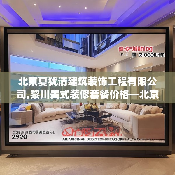 北京夏犹清建筑装饰工程有限公司,黎川美式装修套餐价格—北京夏犹清建筑装饰工程有限公司272.a148b149c152fgy.15976676