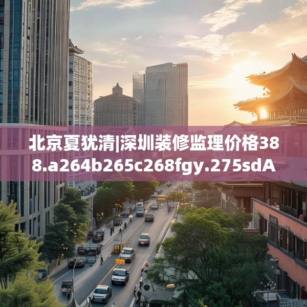 北京夏犹清|深圳装修监理价格388.a264b265c268fgy.275sdA