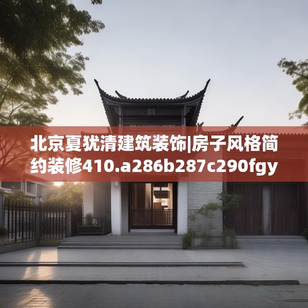 北京夏犹清建筑装饰|房子风格简约装修410.a286b287c290fgy.297xczxv
