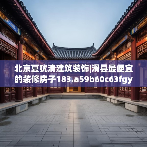 北京夏犹清建筑装饰|滑县最便宜的装修房子183.a59b60c63fgy.70uyk