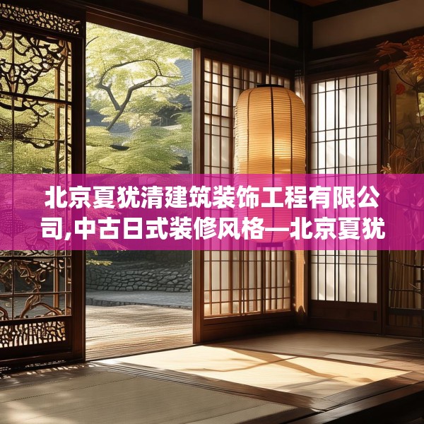 北京夏犹清建筑装饰工程有限公司,中古日式装修风格—北京夏犹清建筑装饰工程有限公司481.a357b358c361fgy.368poiy