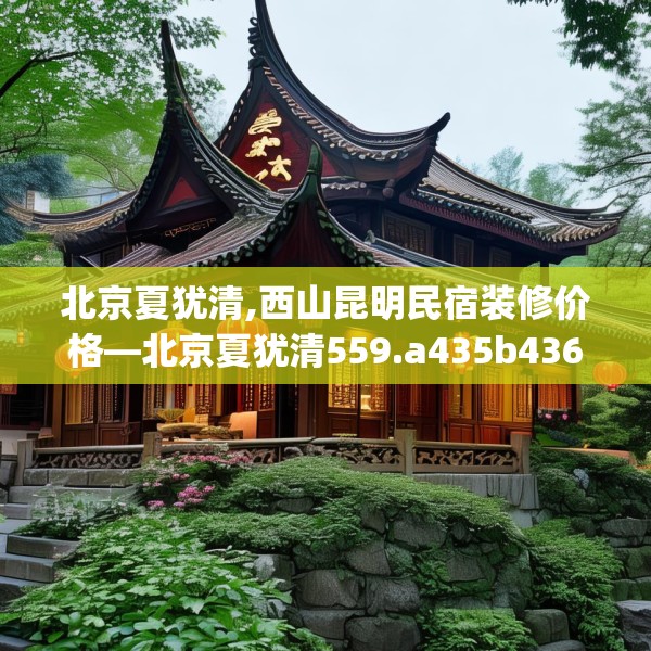 北京夏犹清,西山昆明民宿装修价格—北京夏犹清559.a435b436c439fgy.446jhhj