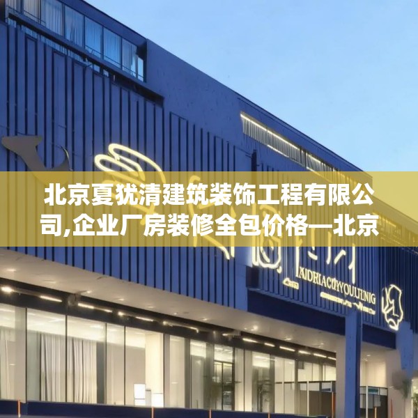 北京夏犹清建筑装饰工程有限公司,企业厂房装修全包价格—北京夏犹清建筑装饰工程有限公司420.a296b297c300fgy.307dsfds