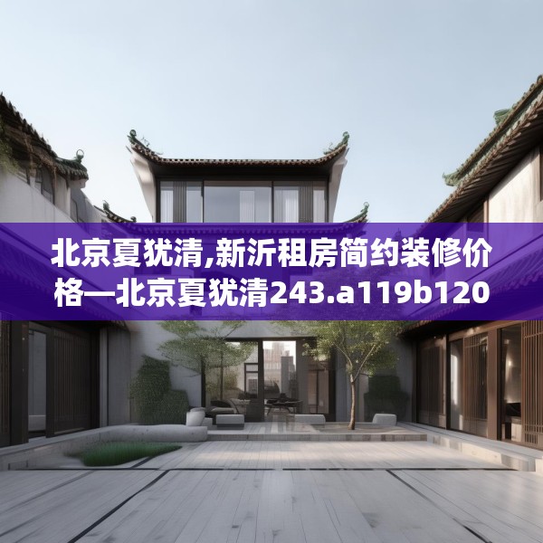 北京夏犹清,新沂租房简约装修价格—北京夏犹清243.a119b120c123fgy.130fghfd