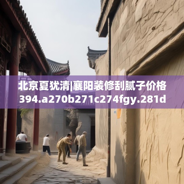 北京夏犹清|襄阳装修刮腻子价格394.a270b271c274fgy.281dewqe