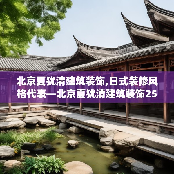 北京夏犹清建筑装饰,日式装修风格代表—北京夏犹清建筑装饰251.a127b128c131fgy.138bnbn