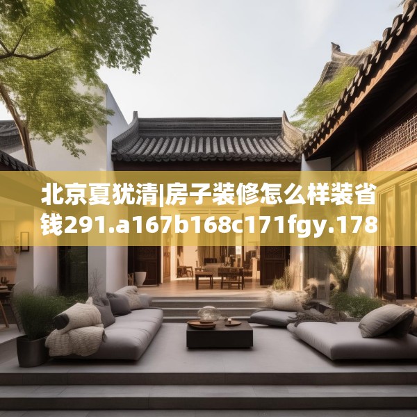 北京夏犹清|房子装修怎么样装省钱291.a167b168c171fgy.178uyk