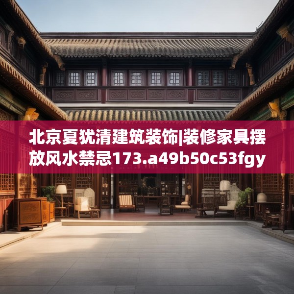北京夏犹清建筑装饰|装修家具摆放风水禁忌173.a49b50c53fgy.60cvcx