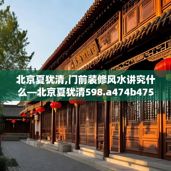 北京夏犹清,门前装修风水讲究什么—北京夏犹清598.a474b475c478fgy.485htyj
