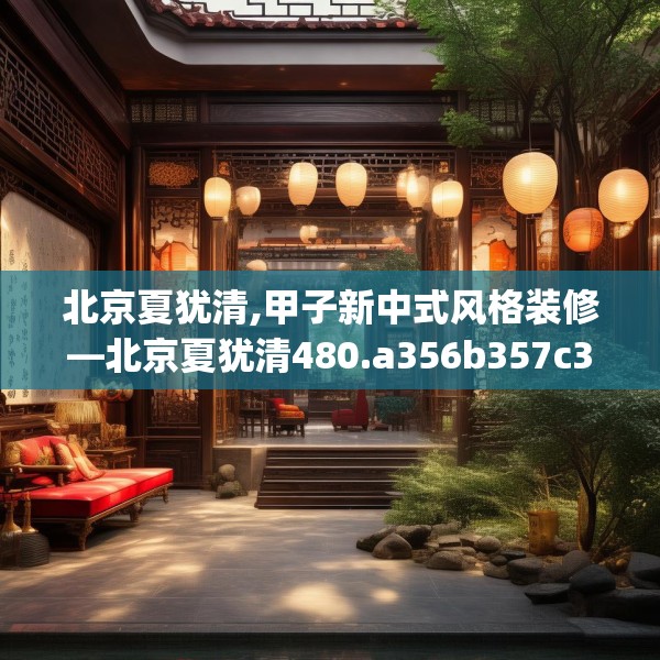 北京夏犹清,甲子新中式风格装修—北京夏犹清480.a356b357c360fgy.367lkjl