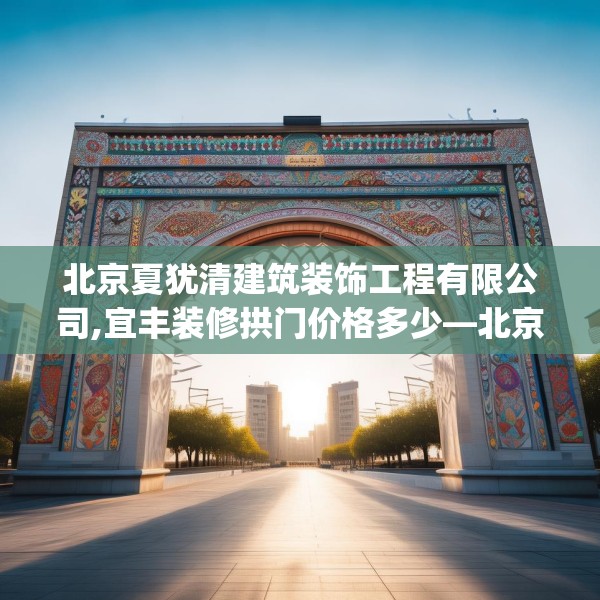 北京夏犹清建筑装饰工程有限公司,宜丰装修拱门价格多少—北京夏犹清建筑装饰工程有限公司178.a54b55c58fgy.65dewqe