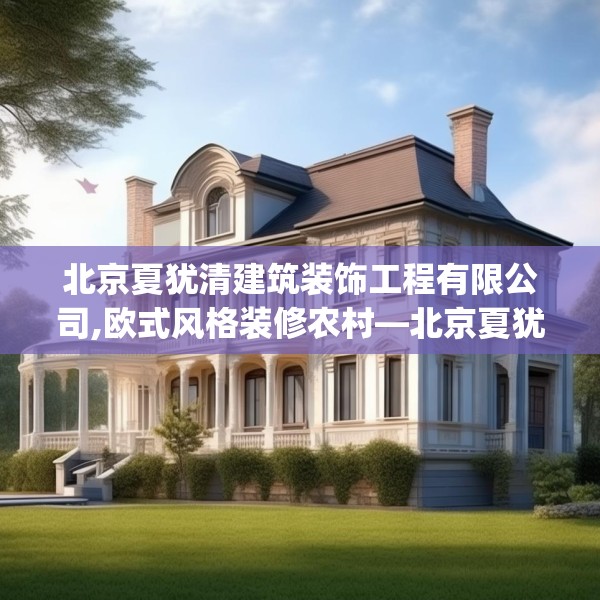 北京夏犹清建筑装饰工程有限公司,欧式风格装修农村—北京夏犹清建筑装饰工程有限公司317.a193b194c197fgy.204cvcx
