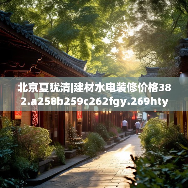 北京夏犹清|建材水电装修价格382.a258b259c262fgy.269htyj