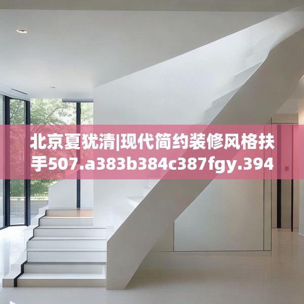 北京夏犹清|现代简约装修风格扶手507.a383b384c387fgy.394uyk