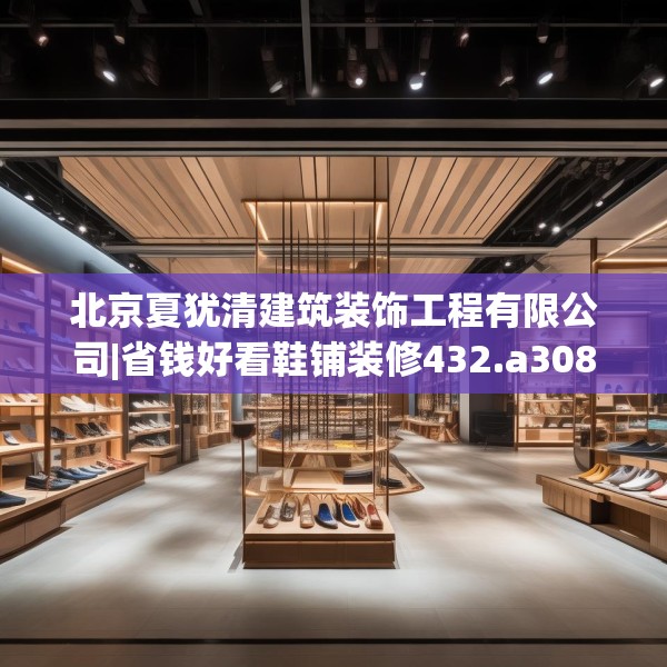 北京夏犹清建筑装饰工程有限公司|省钱好看鞋铺装修432.a308b309c312fgy.319nbn