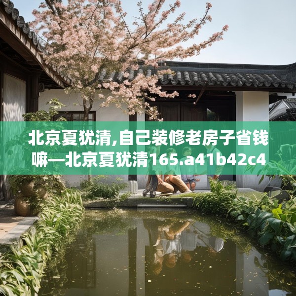 北京夏犹清,自己装修老房子省钱嘛—北京夏犹清165.a41b42c45fgy.52uyk