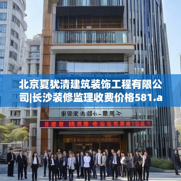 北京夏犹清建筑装饰工程有限公司|长沙装修监理收费价格581.a457b458c461fgy.468fds