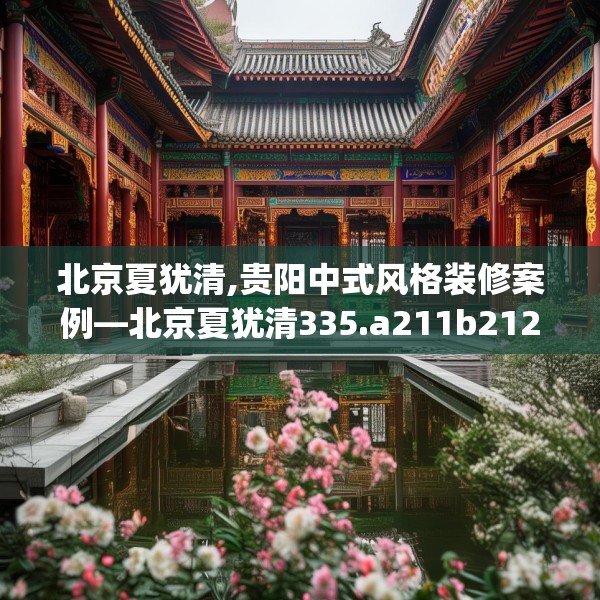 北京夏犹清,贵阳中式风格装修案例—北京夏犹清335.a211b212c215fgy.222cvcx