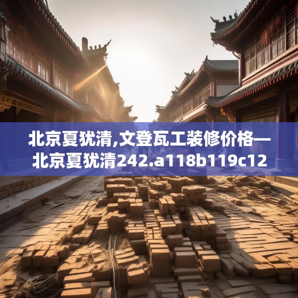 北京夏犹清,文登瓦工装修价格—北京夏犹清242.a118b119c122fgy.129wew