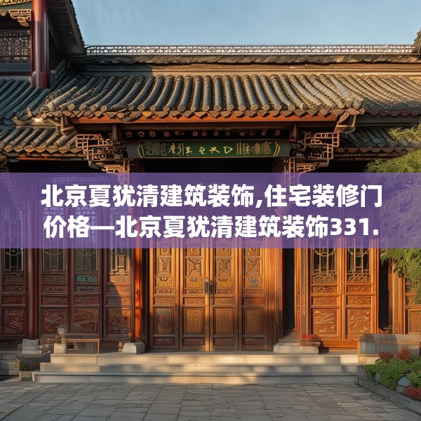北京夏犹清建筑装饰,住宅装修门价格—北京夏犹清建筑装饰331.a207b208c211fgy.218fdsfds
