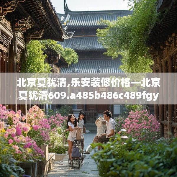 北京夏犹清,乐安装修价格—北京夏犹清609.a485b486c489fgy.496fhsg