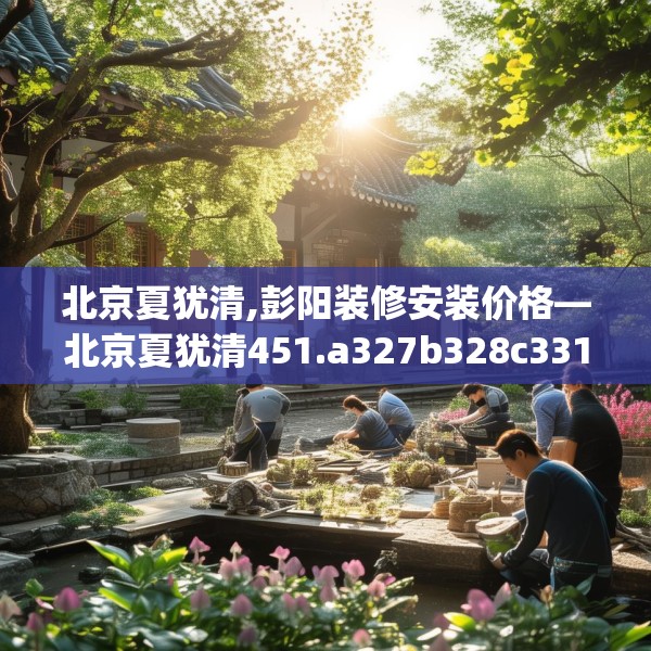 北京夏犹清,彭阳装修安装价格—北京夏犹清451.a327b328c331fgy.338jhhj