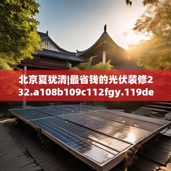 北京夏犹清|最省钱的光伏装修232.a108b109c112fgy.119dewqe