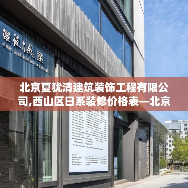 北京夏犹清建筑装饰工程有限公司,西山区日系装修价格表—北京夏犹清建筑装饰工程有限公司496.a372b373c376fgy.383sdA