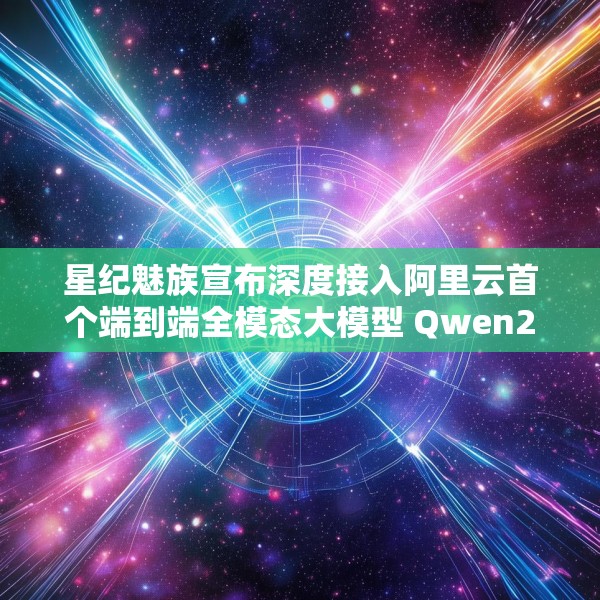 星纪魅族宣布深度接入阿里云首个端到端全模态大模型 Qwen2.5-Omni
