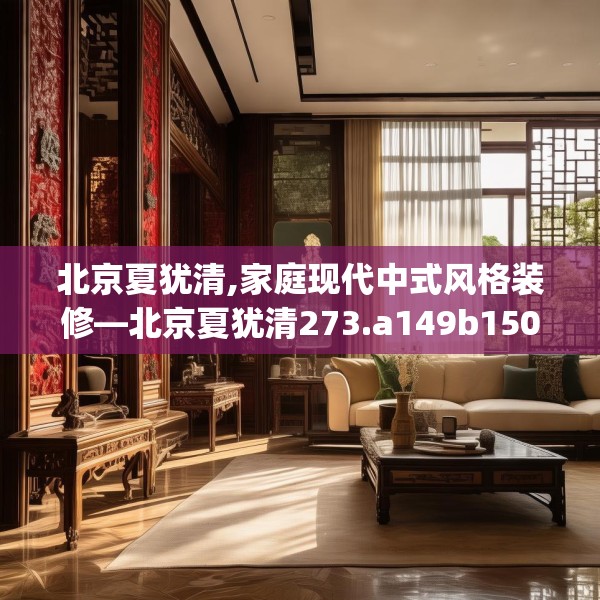 北京夏犹清,家庭现代中式风格装修—北京夏犹清273.a149b150c153fgy.160uyk