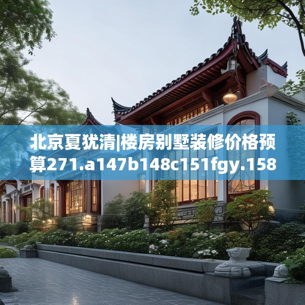 北京夏犹清|楼房别墅装修价格预算271.a147b148c151fgy.158jhhj