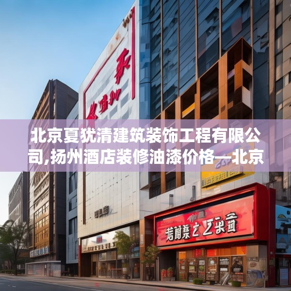 北京夏犹清建筑装饰工程有限公司,扬州酒店装修油漆价格—北京夏犹清建筑装饰工程有限公司497.a373b374c377fgy.384cvcx