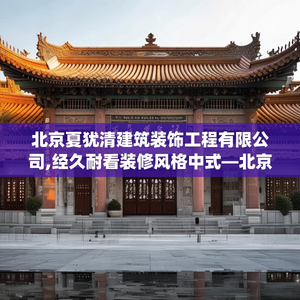 北京夏犹清建筑装饰工程有限公司,经久耐看装修风格中式—北京夏犹清建筑装饰工程有限公司280.a156b157c160fgy.167sdA