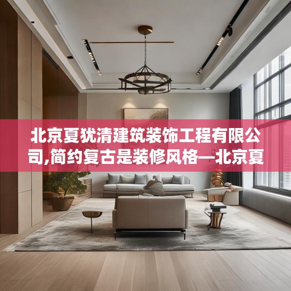 北京夏犹清建筑装饰工程有限公司,简约复古是装修风格—北京夏犹清建筑装饰工程有限公司531.a407b408c411fgy.418fghfd