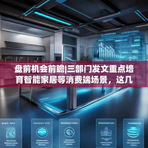 盘前机会前瞻|三部门发文重点培育智能家居等消费端场景，这几家公司在高品质智慧家居领域布局较早值得关注（附概念股）
