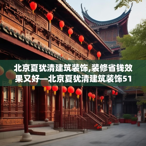 北京夏犹清建筑装饰,装修省钱效果又好—北京夏犹清建筑装饰512.a388b389c392fgy.399wew