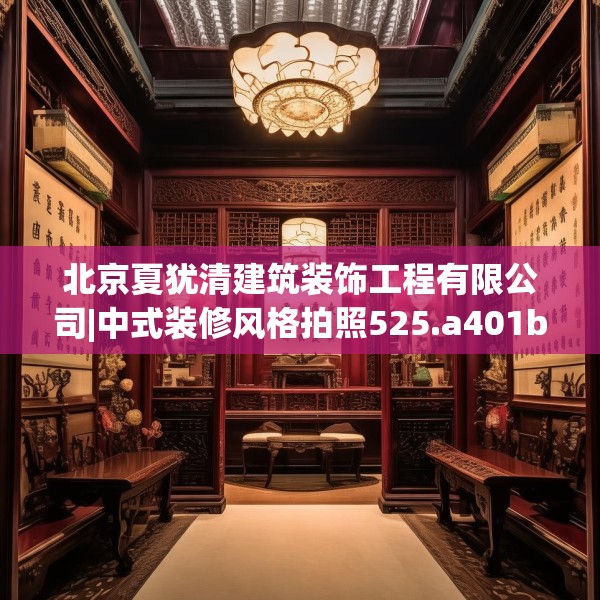 北京夏犹清建筑装饰工程有限公司|中式装修风格拍照525.a401b402c405fgy.412uyk