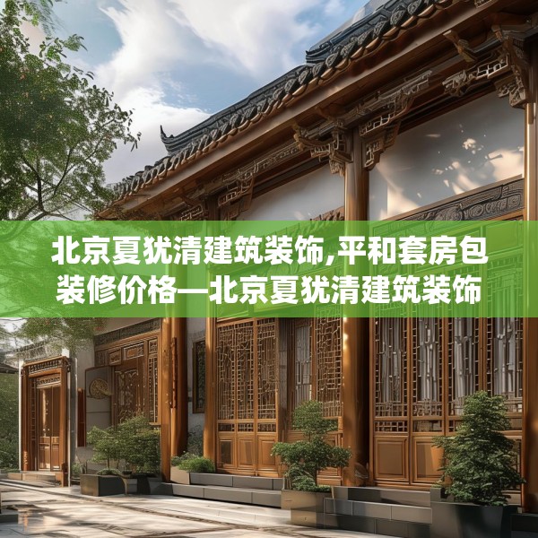 北京夏犹清建筑装饰,平和套房包装修价格—北京夏犹清建筑装饰443.a319b320c323fgy.330cvcx