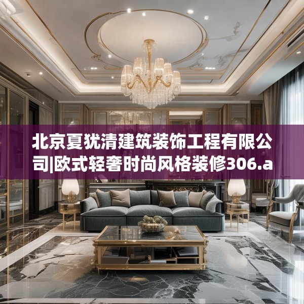 北京夏犹清建筑装饰工程有限公司|欧式轻奢时尚风格装修306.a182b183c186fgy.193nbn
