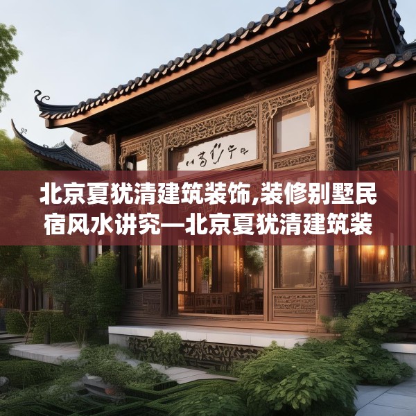 北京夏犹清建筑装饰,装修别墅民宿风水讲究—北京夏犹清建筑装饰481.a357b358c361fgy.368poiy
