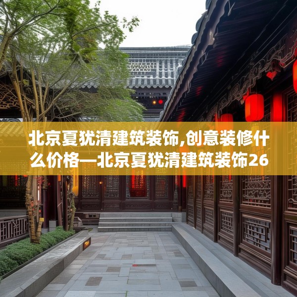 北京夏犹清建筑装饰,创意装修什么价格—北京夏犹清建筑装饰265.a141b142c145fgy.152poiy