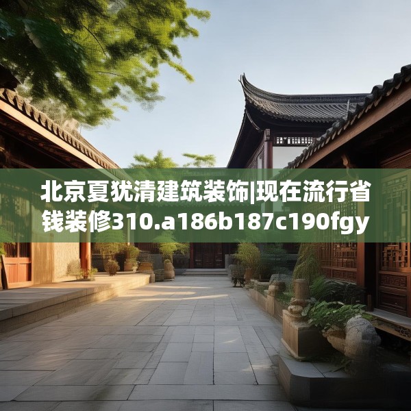 北京夏犹清建筑装饰|现在流行省钱装修310.a186b187c190fgy.197htyj
