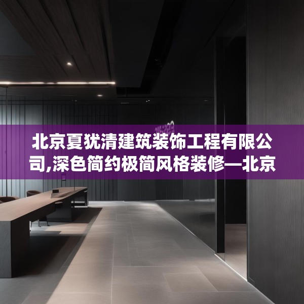 北京夏犹清建筑装饰工程有限公司,深色简约极简风格装修—北京夏犹清建筑装饰工程有限公司269.a145b146c149fgy.156bnbn